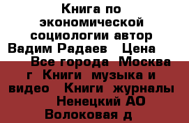 Книга по экономической социологии автор Вадим Радаев › Цена ­ 400 - Все города, Москва г. Книги, музыка и видео » Книги, журналы   . Ненецкий АО,Волоковая д.